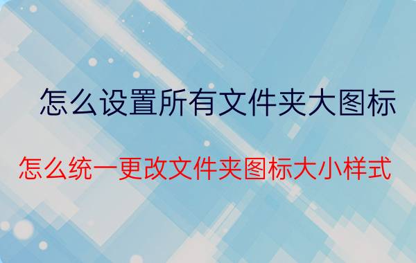 怎么设置所有文件夹大图标 怎么统一更改文件夹图标大小样式？